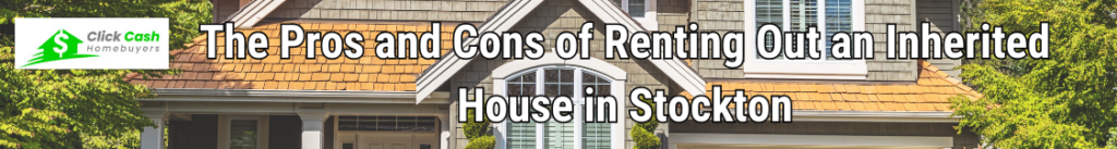 The Pros and Cons of Renting Out an Inherited House in Stockton