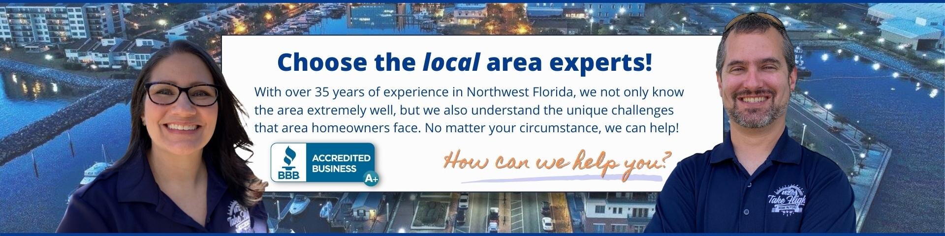 Banner of Anne and Mike with Pensacola aerial image in background. Text reads: Choose the local area experts! With over 35 years of experience in Northwest Florida, we not only know the area extremely well, but we also understand the unique challenges that area homeowners face. No matter your circumstance, we can help! How can we help you?