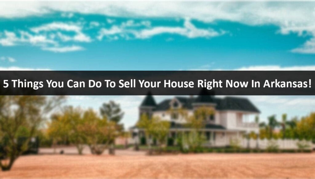 5 Things You Can Do To Sell Your House Right Now In Arkansas!